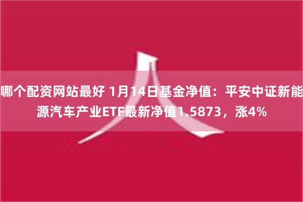 哪个配资网站最好 1月14日基金净值：平安中证新能源汽车产业ETF最新净值1.5873，涨4%