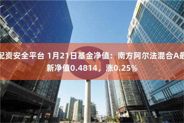 配资安全平台 1月21日基金净值：南方阿尔法混合A最新净值0.4814，涨0.25%