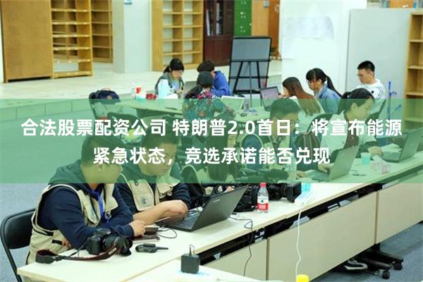 合法股票配资公司 特朗普2.0首日：将宣布能源紧急状态，竞选承诺能否兑现