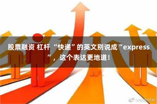 股票融资 杠杆 “快递”的英文别说成“express”，这个表达更地道！