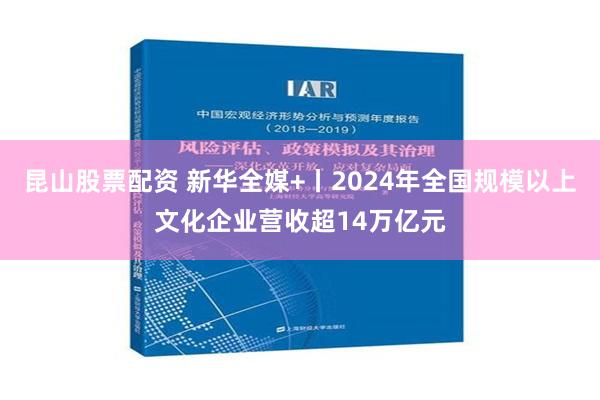 昆山股票配资 新华全媒+丨2024年全国规模以上文化企业营收超14万亿元