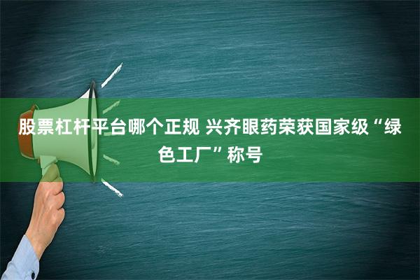 股票杠杆平台哪个正规 兴齐眼药荣获国家级“绿色工厂”称号