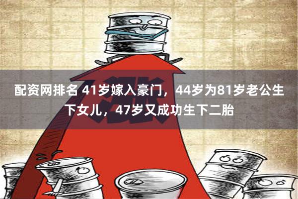 配资网排名 41岁嫁入豪门，44岁为81岁老公生下女儿，47岁又成功生下二胎