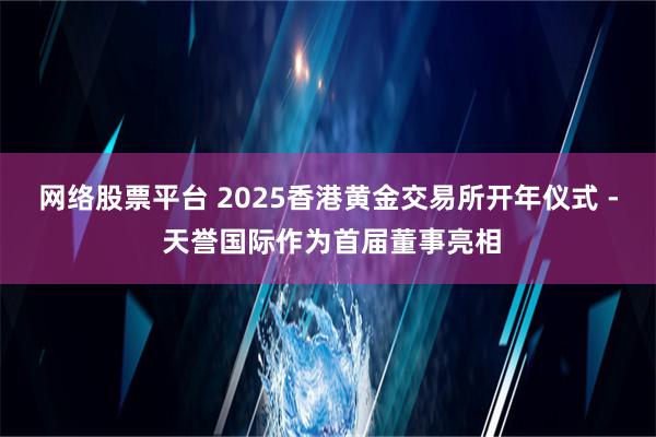 网络股票平台 2025香港黄金交易所开年仪式 - 天誉国际作为首届董事亮相