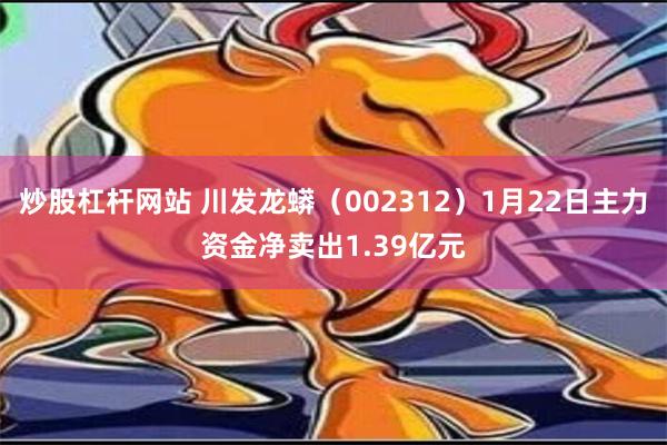 炒股杠杆网站 川发龙蟒（002312）1月22日主力资金净卖出1.39亿元