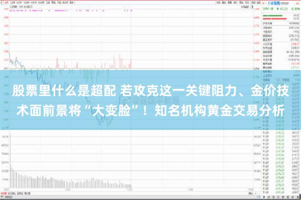 股票里什么是超配 若攻克这一关键阻力、金价技术面前景将“大变脸”！知名机构黄金交易分析